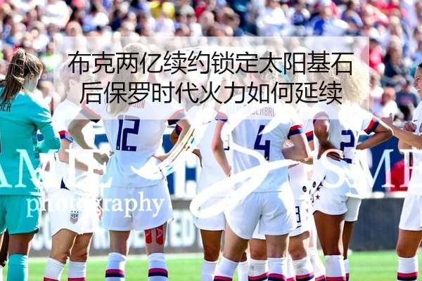 布克两亿续约锁定太阳基石 后保罗时代火力如何延续