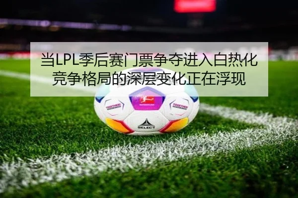 当LPL季后赛门票争夺进入白热化 竞争格局的深层变化正在浮现
